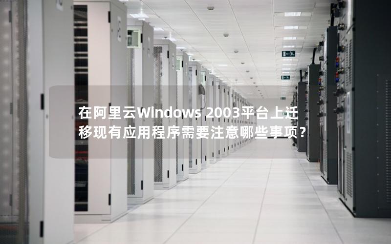 在阿里云Windows 2003平台上迁移现有应用程序需要注意哪些事项？