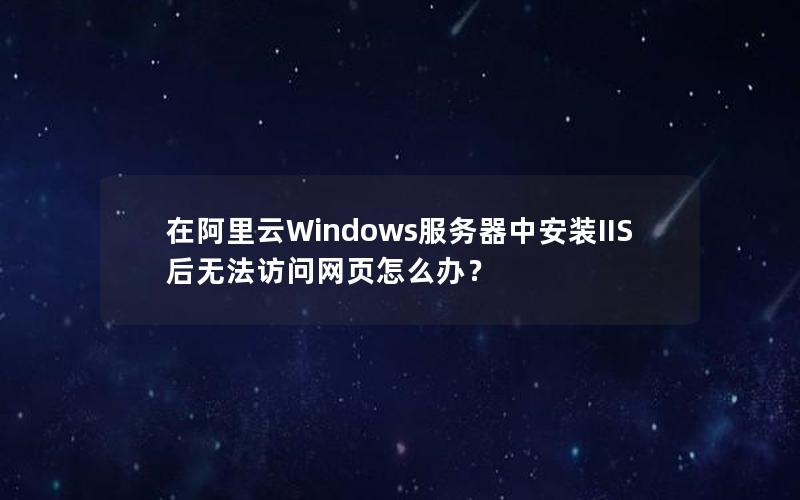 在阿里云Windows服务器中安装IIS后无法访问网页怎么办？