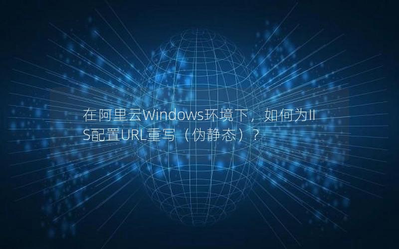 在阿里云Windows环境下，如何为IIS配置URL重写（伪静态）？