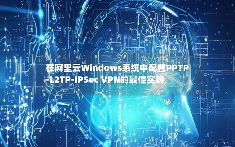 在阿里云Windows系统中配置PPTP-L2TP-IPSec VPN的最佳实践