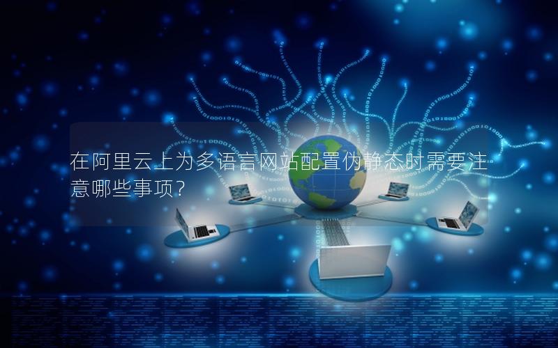 在阿里云上为多语言网站配置伪静态时需要注意哪些事项？
