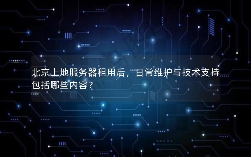 北京上地服务器租用后，日常维护与技术支持包括哪些内容？