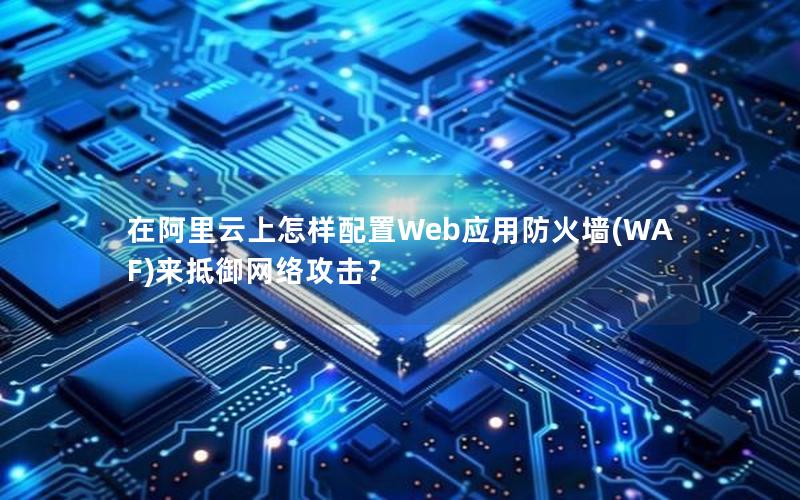 在阿里云上怎样配置Web应用防火墙(WAF)来抵御网络攻击？