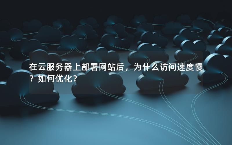 在云服务器上部署网站后，为什么访问速度慢？如何优化？
