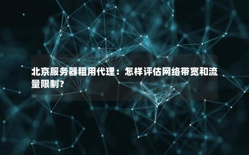 北京服务器租用代理：怎样评估网络带宽和流量限制？