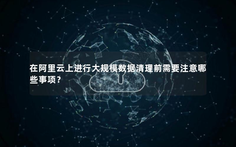 在阿里云上进行大规模数据清理前需要注意哪些事项？