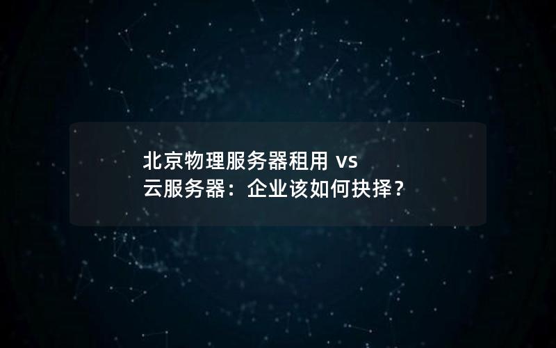 北京物理服务器租用 vs 云服务器：企业该如何抉择？