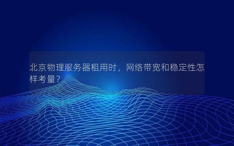 北京物理服务器租用时，网络带宽和稳定性怎样考量？