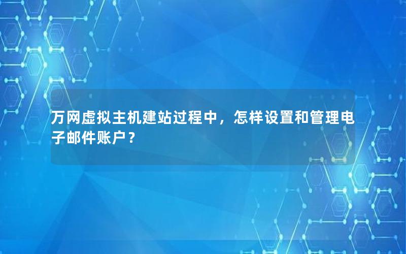 万网虚拟主机建站过程中，怎样设置和管理电子邮件账户？
