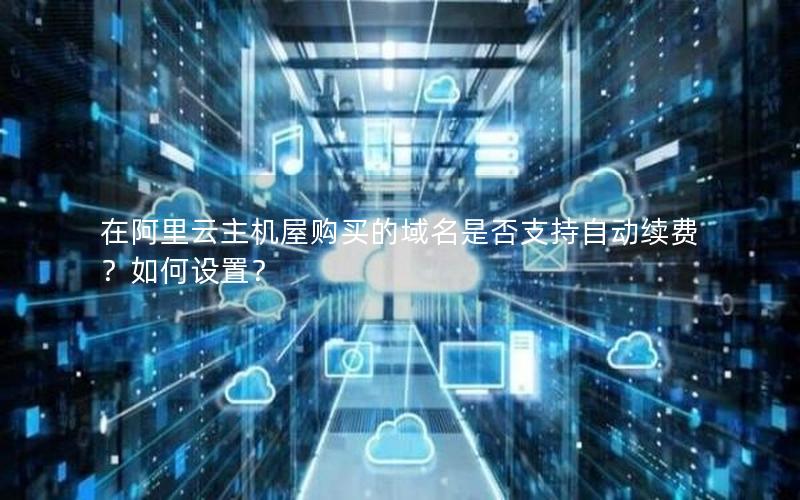 在阿里云主机屋购买的域名是否支持自动续费？如何设置？