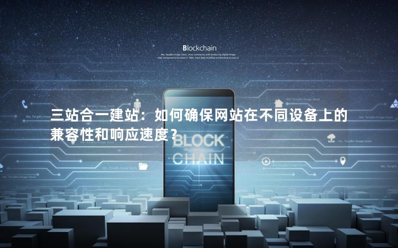 三站合一建站：如何确保网站在不同设备上的兼容性和响应速度？