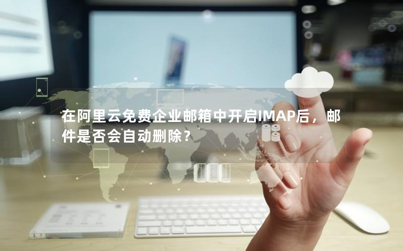 在阿里云免费企业邮箱中开启IMAP后，邮件是否会自动删除？
