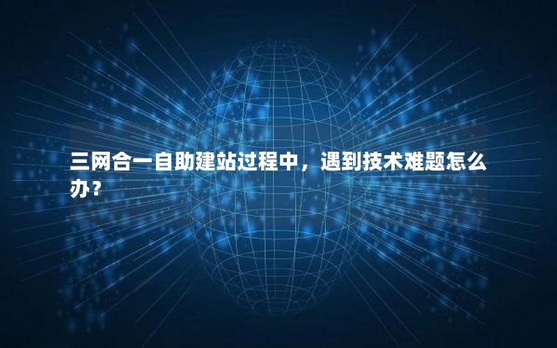 三网合一自助建站过程中，遇到技术难题怎么办？