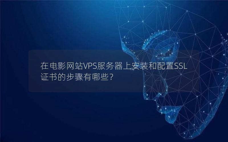 在电影网站VPS服务器上安装和配置SSL证书的步骤有哪些？
