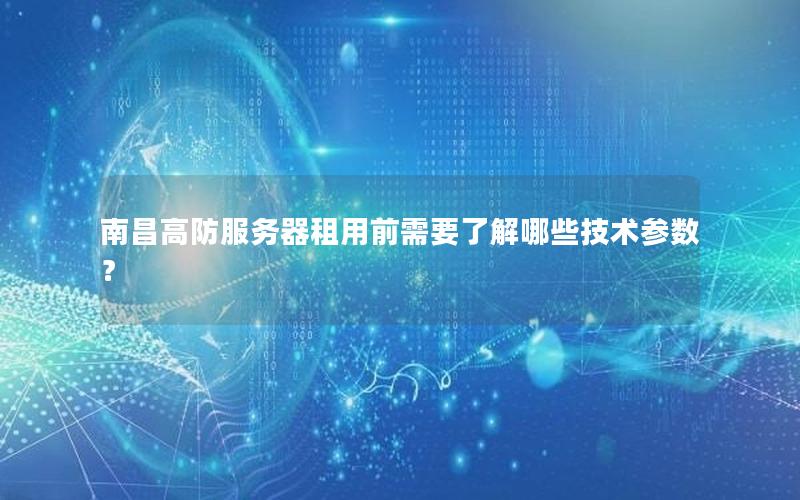 南昌高防服务器租用前需要了解哪些技术参数？