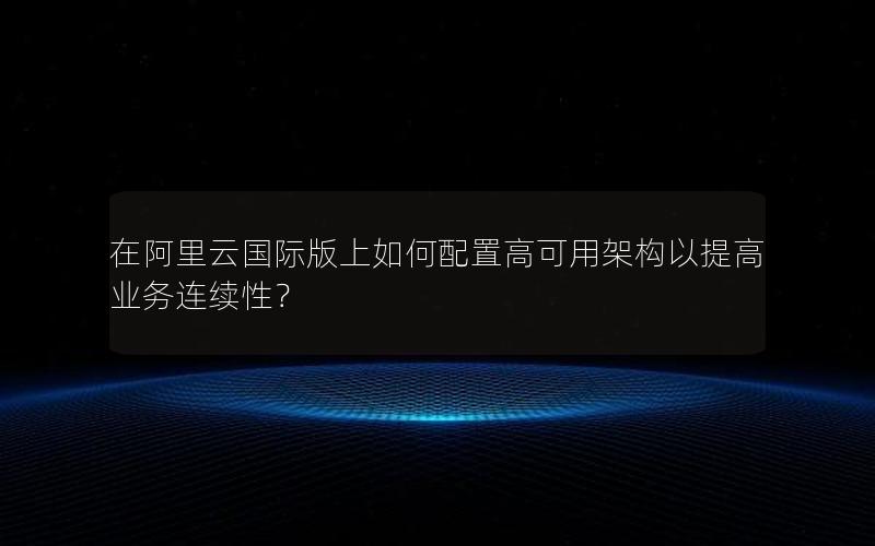 在阿里云国际版上如何配置高可用架构以提高业务连续性？