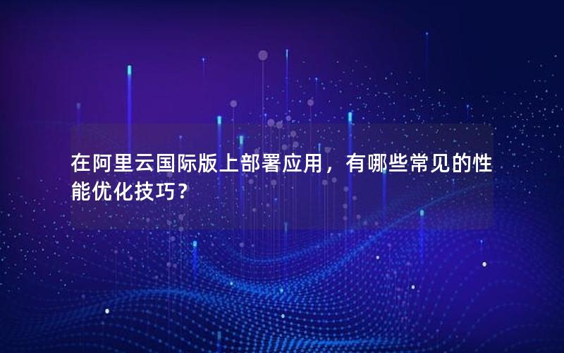在阿里云国际版上部署应用，有哪些常见的性能优化技巧？