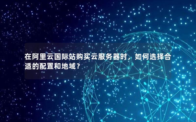 在阿里云国际站购买云服务器时，如何选择合适的配置和地域？