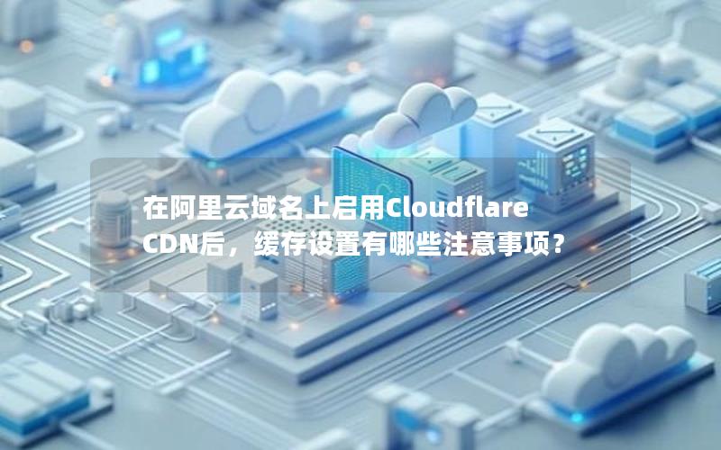 在阿里云域名上启用Cloudflare CDN后，缓存设置有哪些注意事项？