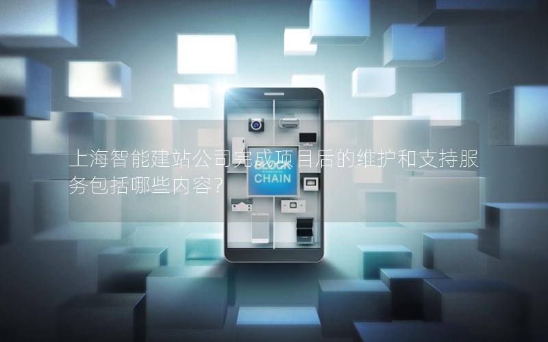 上海智能建站公司完成项目后的维护和支持服务包括哪些内容？