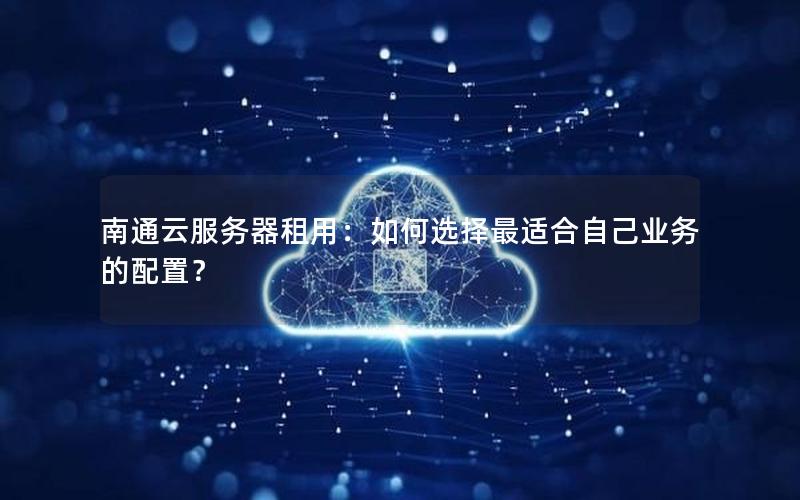 南通云服务器租用：如何选择最适合自己业务的配置？