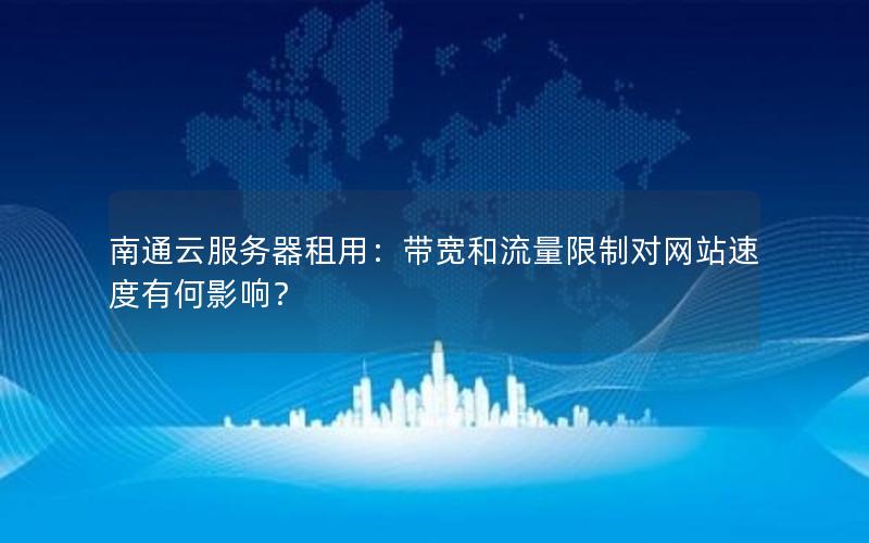 南通云服务器租用：带宽和流量限制对网站速度有何影响？