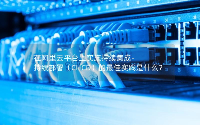 在阿里云平台上实施持续集成-持续部署（CI-CD）的最佳实践是什么？