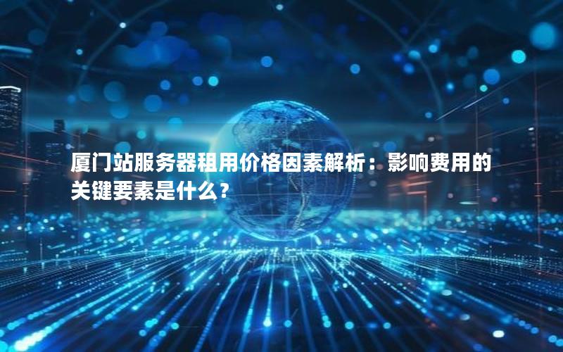 厦门站服务器租用价格因素解析：影响费用的关键要素是什么？