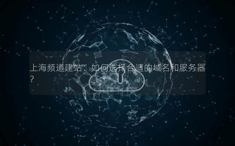 上海频道建站：如何选择合适的域名和服务器？