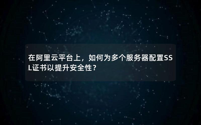 在阿里云平台上，如何为多个服务器配置SSL证书以提升安全性？