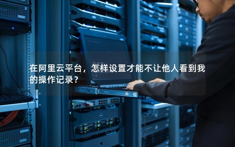 在阿里云平台，怎样设置才能不让他人看到我的操作记录？