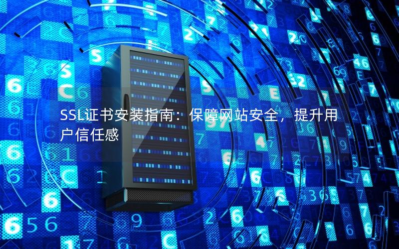 SSL证书安装指南：保障网站安全，提升用户信任感