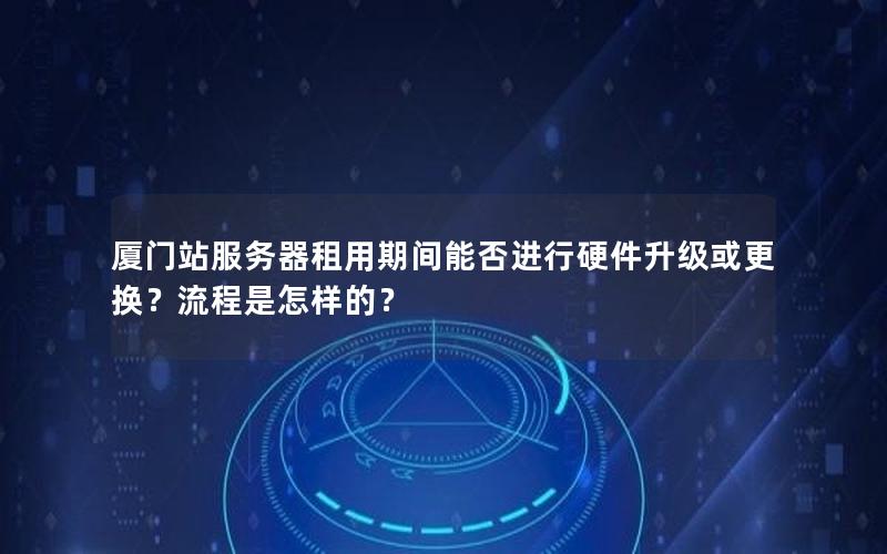 厦门站服务器租用期间能否进行硬件升级或更换？流程是怎样的？