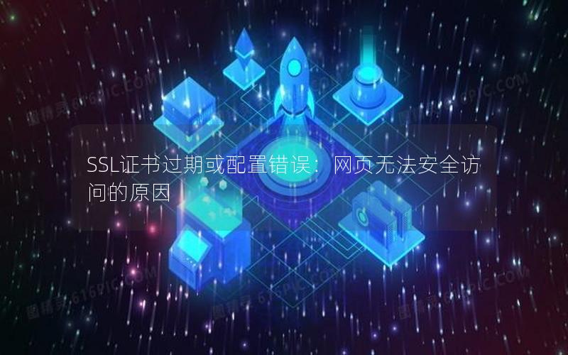 SSL证书过期或配置错误：网页无法安全访问的原因