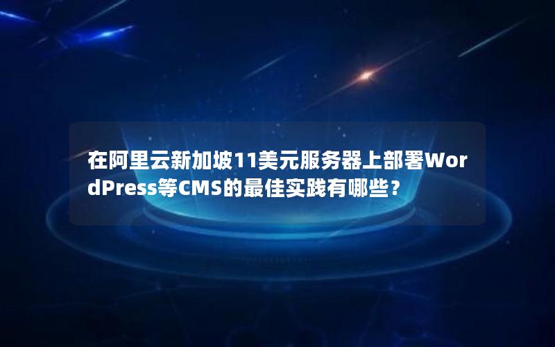 在阿里云新加坡11美元服务器上部署WordPress等CMS的最佳实践有哪些？