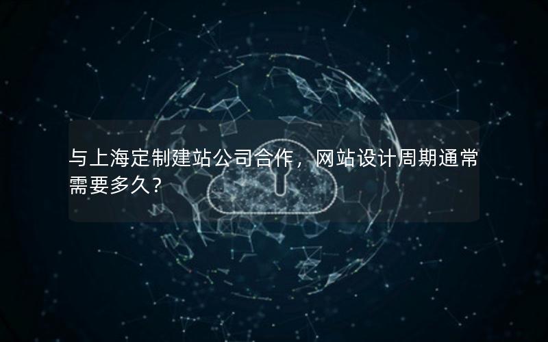 与上海定制建站公司合作，网站设计周期通常需要多久？