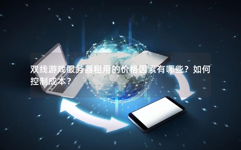 双线游戏服务器租用的价格因素有哪些？如何控制成本？
