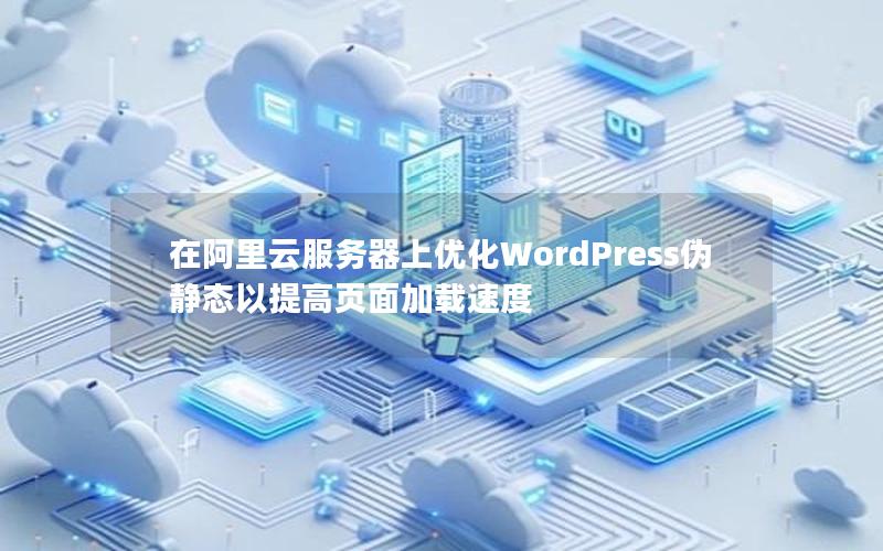 在阿里云服务器上优化WordPress伪静态以提高页面加载速度