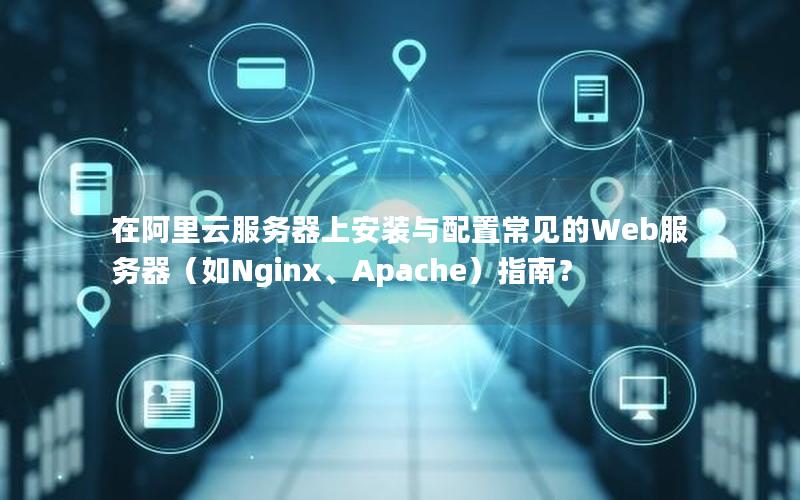 在阿里云服务器上安装与配置常见的Web服务器（如Nginx、Apache）指南？