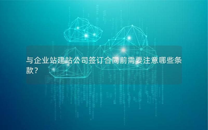 与企业站建站公司签订合同前需要注意哪些条款？