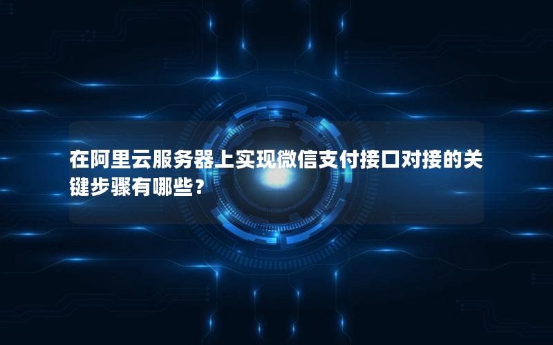 在阿里云服务器上实现微信支付接口对接的关键步骤有哪些？