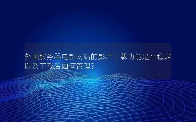 外国服务器电影网站的影片下载功能是否稳定以及下载后如何管理？