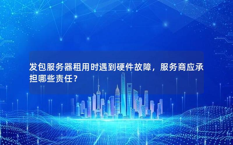 发包服务器租用时遇到硬件故障，服务商应承担哪些责任？