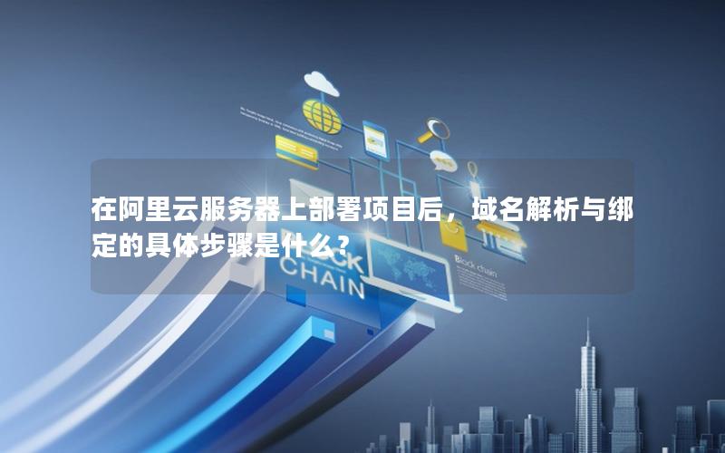 在阿里云服务器上部署项目后，域名解析与绑定的具体步骤是什么？