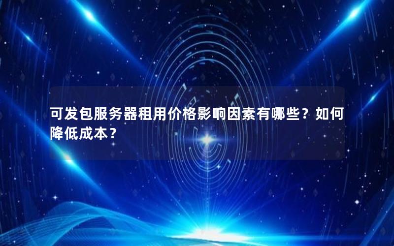 可发包服务器租用价格影响因素有哪些？如何降低成本？