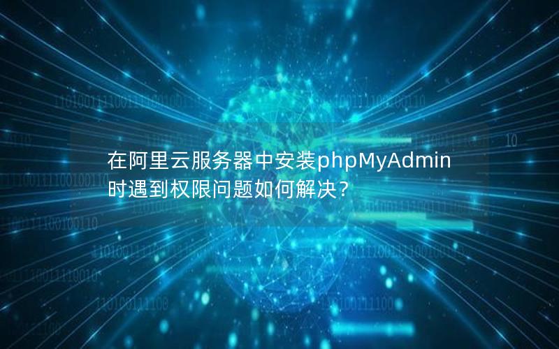 在阿里云服务器中安装phpMyAdmin时遇到权限问题如何解决？