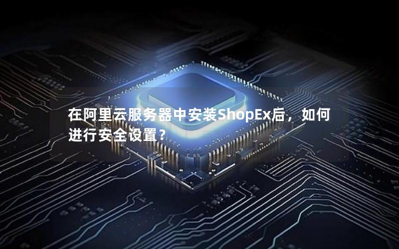 在阿里云服务器中安装ShopEx后，如何进行安全设置？