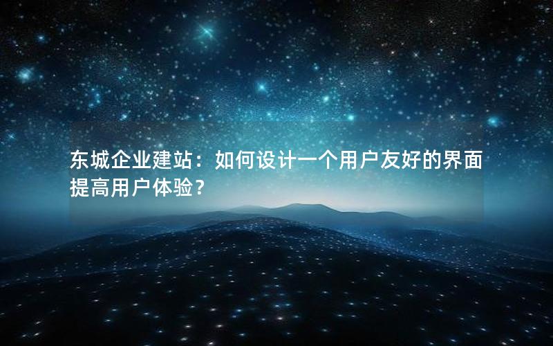 东城企业建站：如何设计一个用户友好的界面提高用户体验？