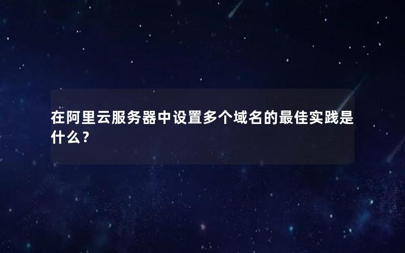 在阿里云服务器中设置多个域名的最佳实践是什么？