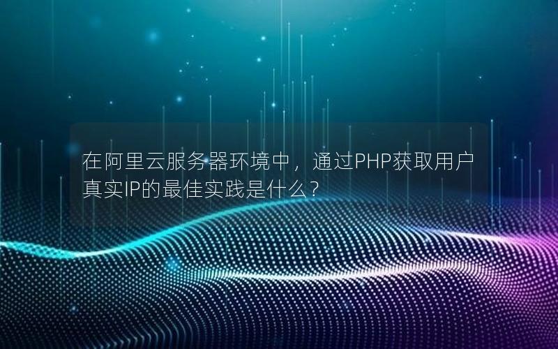 在阿里云服务器环境中，通过PHP获取用户真实IP的最佳实践是什么？